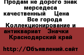 Продам не дорого знак мерседеса качественный  › Цена ­ 900 - Все города Коллекционирование и антиквариат » Значки   . Краснодарский край